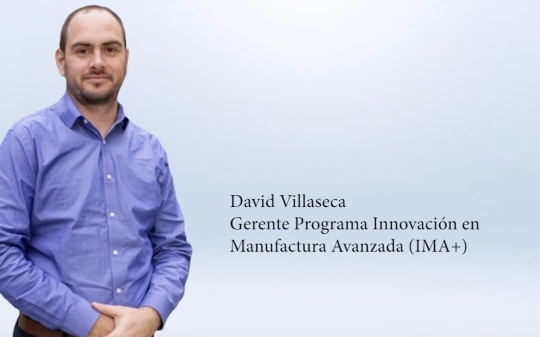 Entrevista David Villaseca – gerente Programa Innovación en Manufactura Avanzada (IMA+)